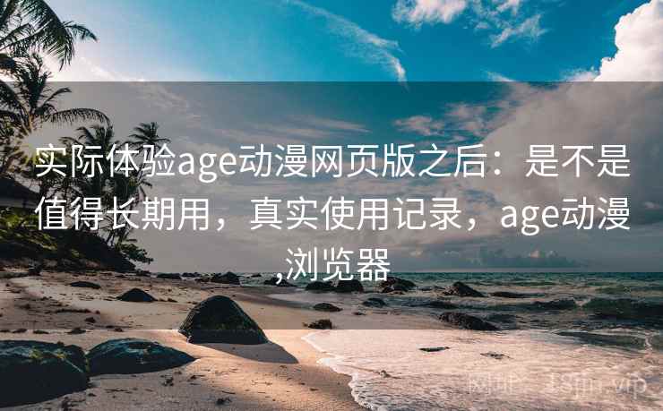 实际体验age动漫网页版之后：是不是值得长期用，真实使用记录，age动漫,浏览器