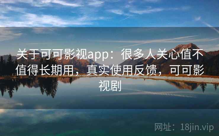 关于可可影视app：很多人关心值不值得长期用，真实使用反馈，可可影视剧