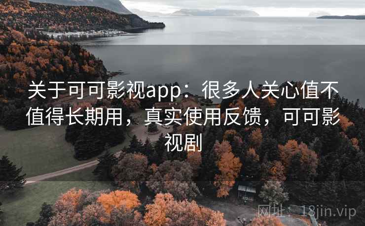关于可可影视app：很多人关心值不值得长期用，真实使用反馈，可可影视剧