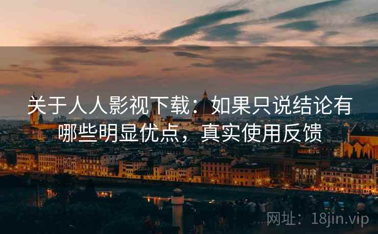 关于人人影视下载:如果只说结论有哪些明显优点,真实使用反馈 关于人人影视下载:如果只说结论有哪些明显优点,真实使用反馈