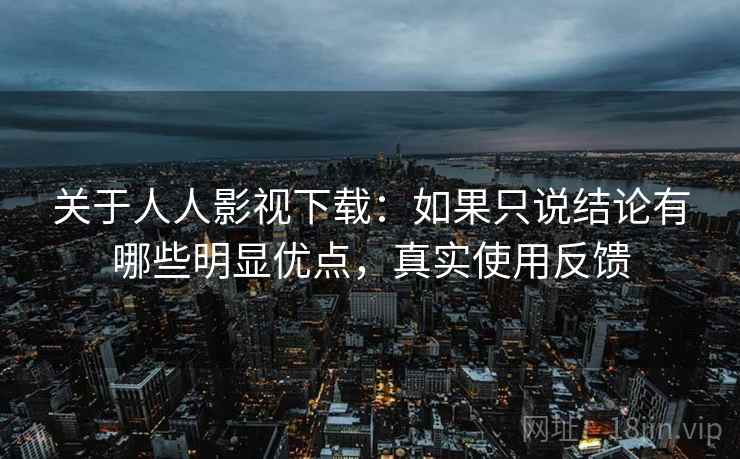关于人人影视下载：如果只说结论有哪些明显优点，真实使用反馈