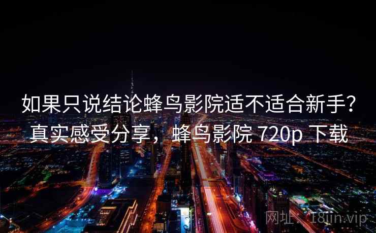 如果只说结论蜂鸟影院适不适合新手?真实感受分享,蜂鸟影院 720p 下载 如果只说结论蜂鸟影院适不适合新手?真实感受分享,蜂鸟影院 720p 下载