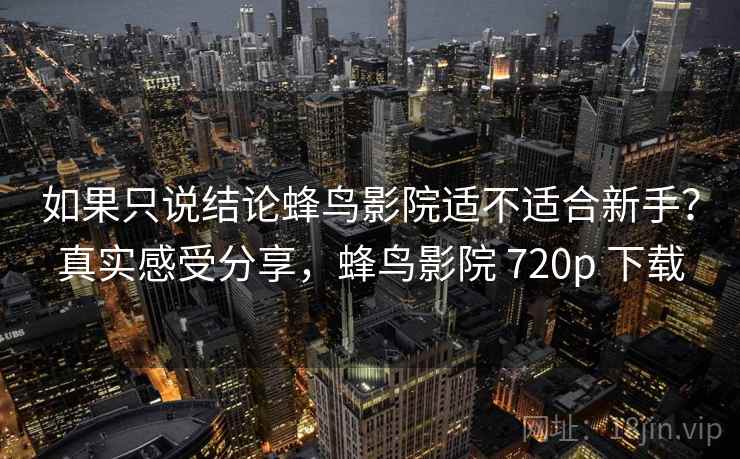 如果只说结论蜂鸟影院适不适合新手？真实感受分享，蜂鸟影院 720p 下载