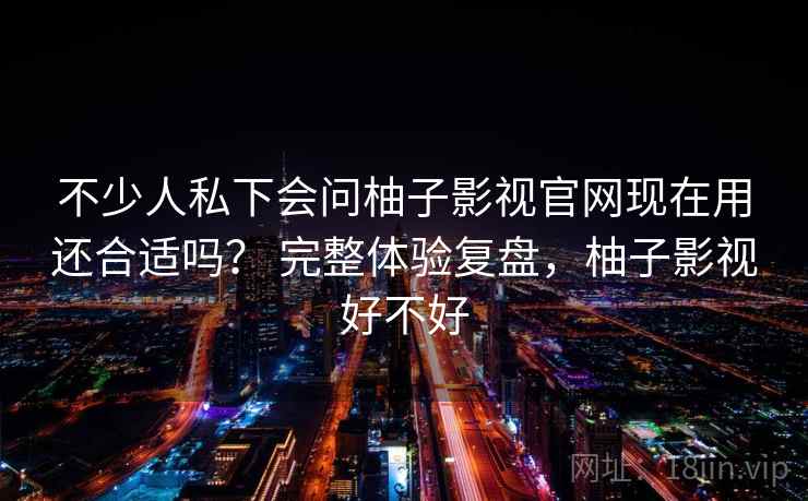 不少人私下会问柚子影视官网现在用还合适吗？ 完整体验复盘，柚子影视好不好