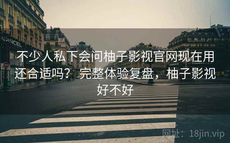 不少人私下会问柚子影视官网现在用还合适吗? 完整体验复盘,柚子影视好不好 不少人私下会问柚子影视官网现在用还合适吗? 完整体验复盘,柚子影视好不好