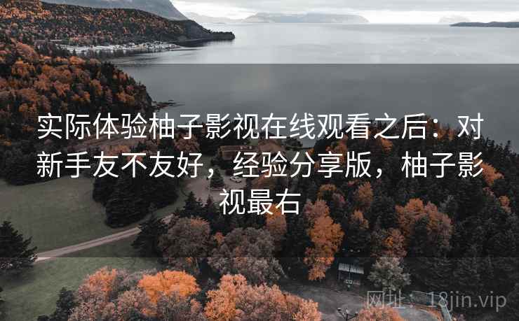 实际体验柚子影视在线观看之后：对新手友不友好，经验分享版，柚子影视最右