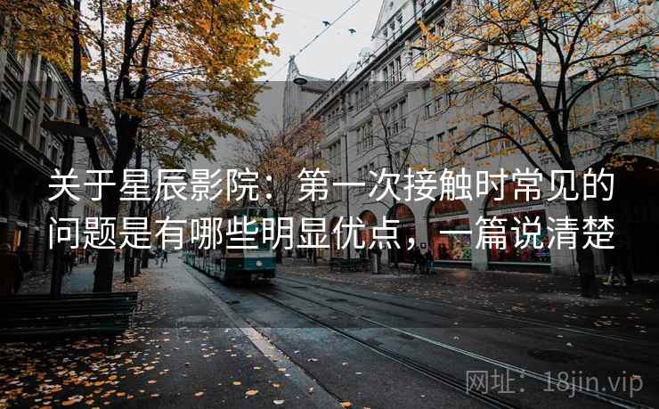 关于星辰影院：第一次接触时常见的问题是有哪些明显优点，一篇说清楚