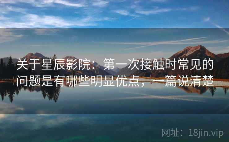 关于星辰影院:第一次接触时常见的问题是有哪些明显优点,一篇说清楚 关于星辰影院:第一次接触时常见的问题是有哪些明显优点,一篇说清楚