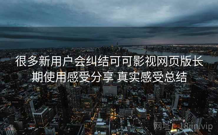 很多新用户会纠结可可影视网页版长期使用感受分享 真实感受总结