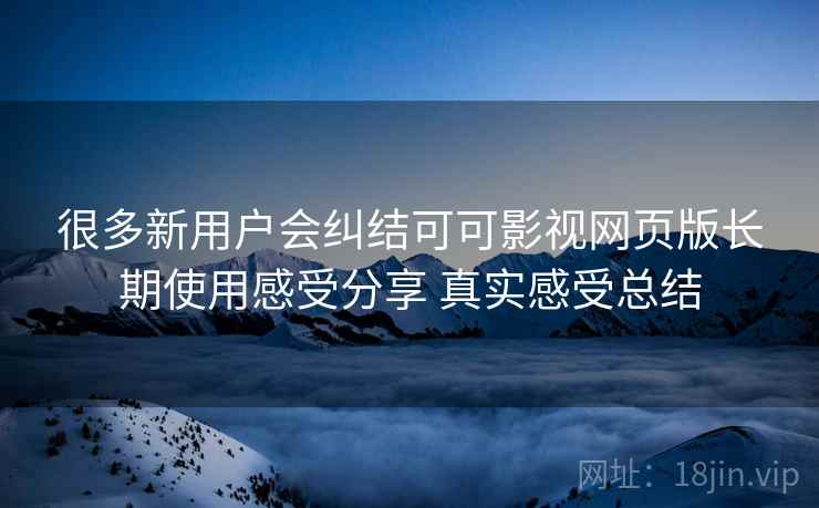 很多新用户会纠结可可影视网页版长期使用感受分享 真实感受总结 很多新用户会纠结可可影视网页版长期使用感受分享 真实感受总结