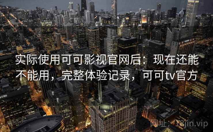 实际使用可可影视官网后：现在还能不能用，完整体验记录，可可tv官方