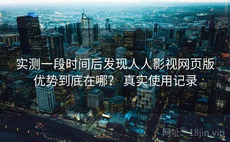 实测一段时间后发现人人影视网页版优势到底在哪？ 真实使用记录