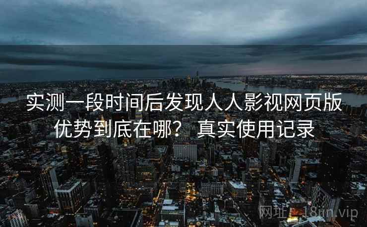 实测一段时间后发现人人影视网页版优势到底在哪? 真实使用记录 实测一段时间后发现人人影视网页版优势到底在哪? 真实使用记录