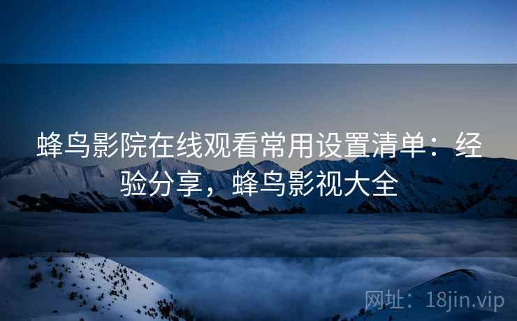 蜂鸟影院在线观看常用设置清单：经验分享，蜂鸟影视大全