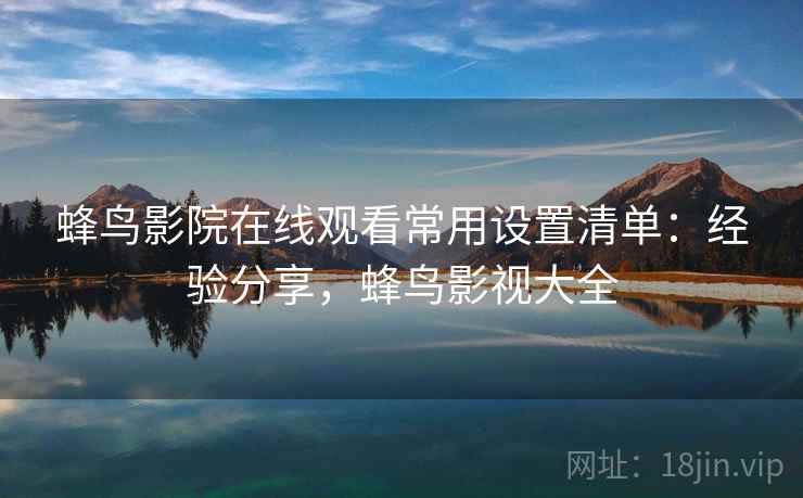 蜂鸟影院在线观看常用设置清单:经验分享,蜂鸟影视大全 蜂鸟影院在线观看常用设置清单:经验分享,蜂鸟影视大全