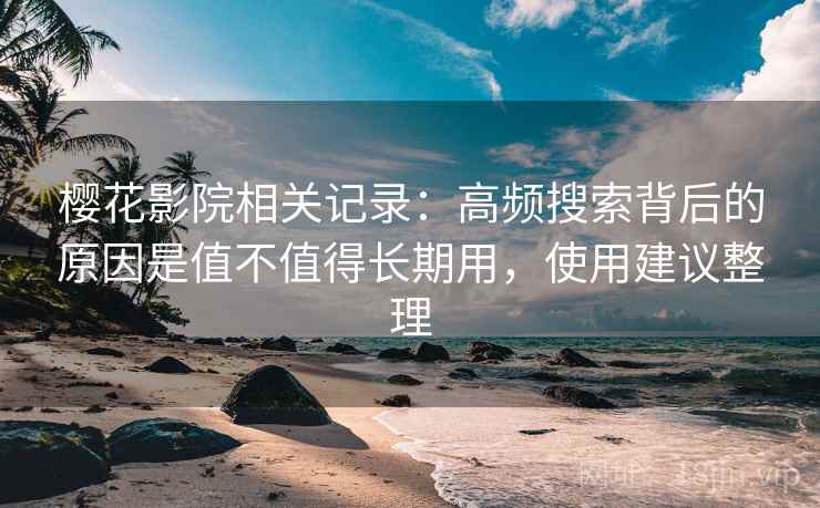 樱花影院相关记录:高频搜索背后的原因是值不值得长期用,使用建议整理 樱花影院相关记录:高频搜索背后的原因是值不值得长期用,使用建议整理
