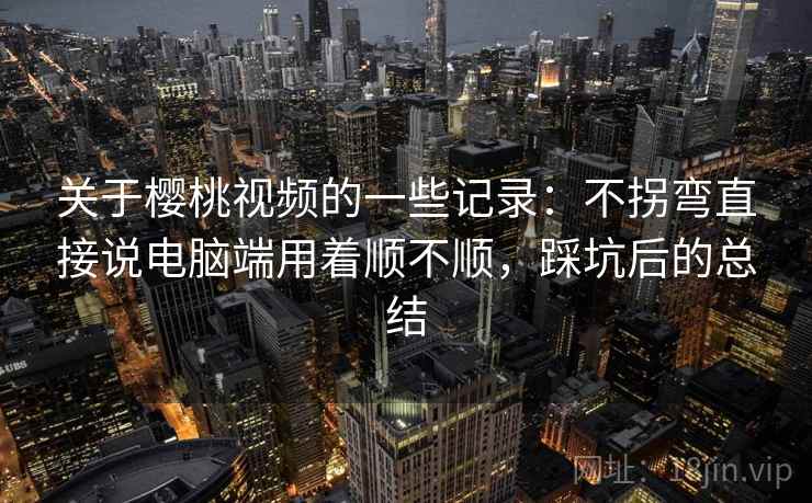 关于樱桃视频的一些记录：不拐弯直接说电脑端用着顺不顺，踩坑后的总结