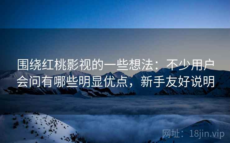 围绕红桃影视的一些想法：不少用户会问有哪些明显优点，新手友好说明