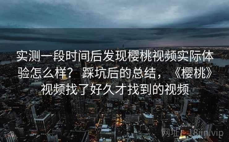 实测一段时间后发现樱桃视频实际体验怎么样？ 踩坑后的总结，《樱桃》视频找了好久才找到的视频