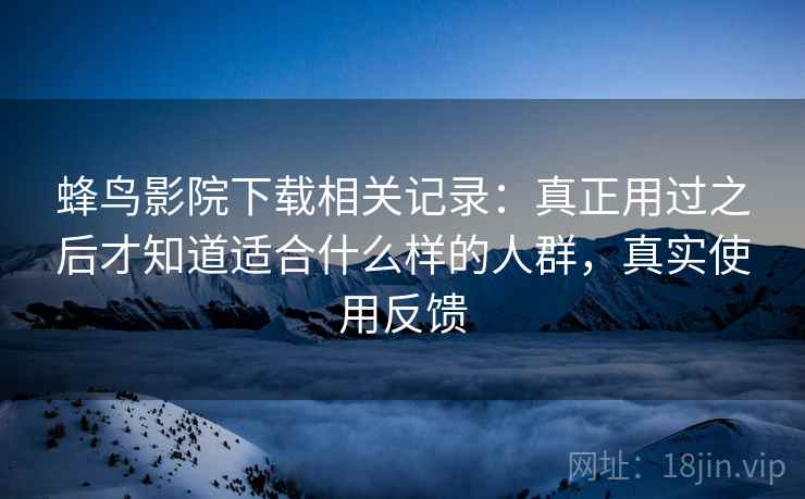 蜂鸟影院下载相关记录:真正用过之后才知道适合什么样的人群,真实使用反馈 蜂鸟影院下载相关记录:真正用过之后才知道适合什么样的人群,真实使用反馈