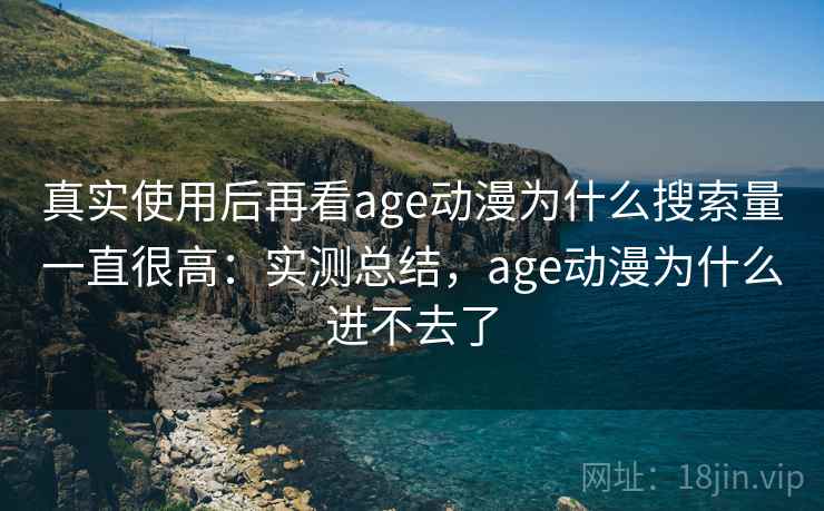 真实使用后再看age动漫为什么搜索量一直很高:实测总结,age动漫为什么进不去了 真实使用后再看age动漫为什么搜索量一直很高:实测总结,age动漫为什么进不去了
