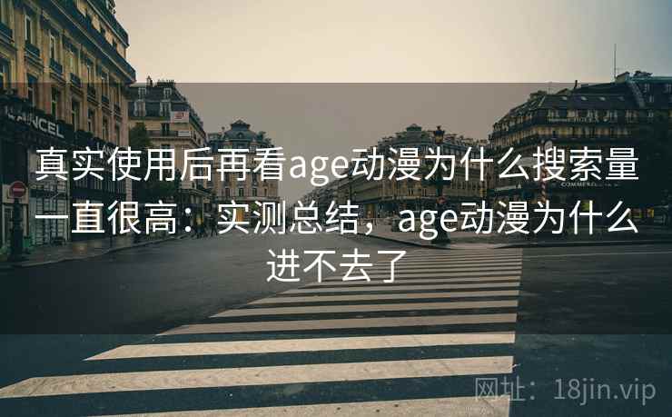 真实使用后再看age动漫为什么搜索量一直很高：实测总结，age动漫为什么进不去了