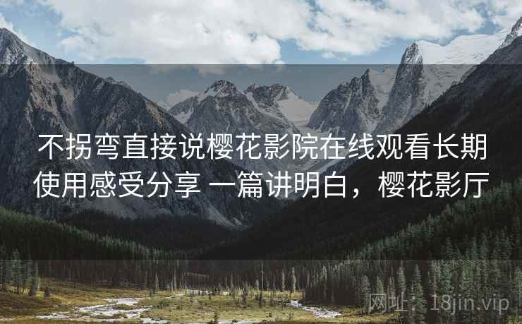 不拐弯直接说樱花影院在线观看长期使用感受分享 一篇讲明白，樱花影厅