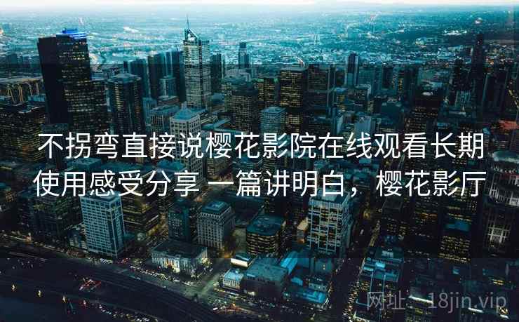 不拐弯直接说樱花影院在线观看长期使用感受分享 一篇讲明白,樱花影厅 不拐弯直接说樱花影院在线观看长期使用感受分享 一篇讲明白,樱花影厅