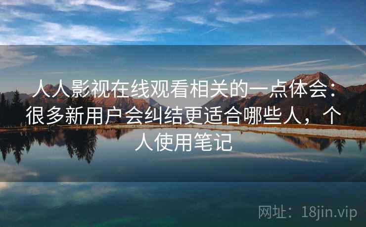 人人影视在线观看相关的一点体会:很多新用户会纠结更适合哪些人,个人使用笔记 人人影视在线观看相关的一点体会:很多新用户会纠结更适合哪些人,个人使用笔记