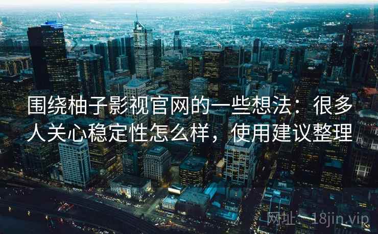 围绕柚子影视官网的一些想法：很多人关心稳定性怎么样，使用建议整理