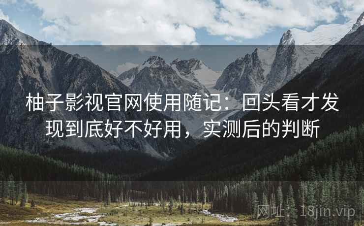 柚子影视官网使用随记:回头看才发现到底好不好用,实测后的判断 柚子影视官网使用随记:回头看才发现到底好不好用,实测后的判断
