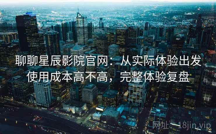 聊聊星辰影院官网:从实际体验出发使用成本高不高,完整体验复盘 聊聊星辰影院官网:从实际体验出发使用成本高不高,完整体验复盘