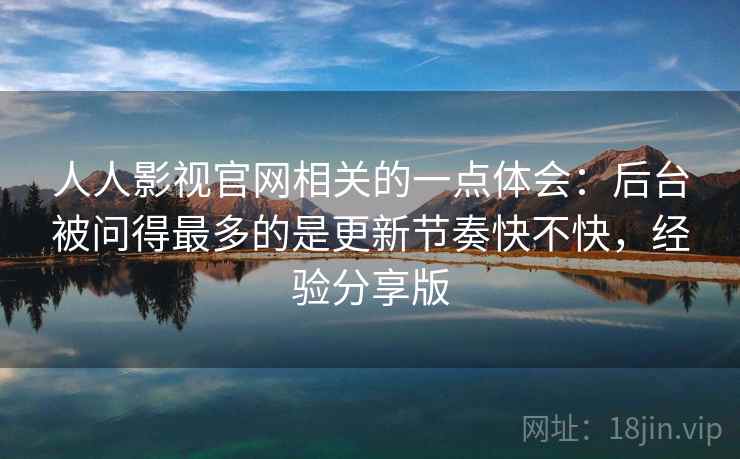 人人影视官网相关的一点体会：后台被问得最多的是更新节奏快不快，经验分享版