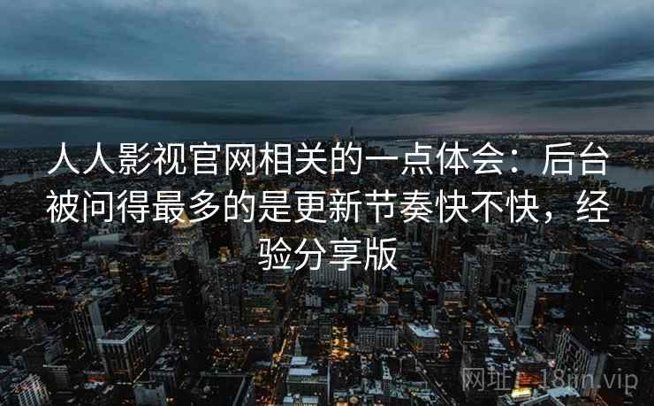 人人影视官网相关的一点体会:后台被问得最多的是更新节奏快不快,经验分享版 人人影视官网相关的一点体会:后台被问得最多的是更新节奏快不快,经验分享版