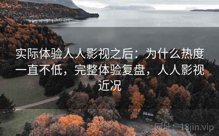 实际体验人人影视之后:为什么热度一直不低,完整体验复盘,人人影视近况 实际体验人人影视之后:为什么热度一直不低,完整体验复盘,人人影视近况