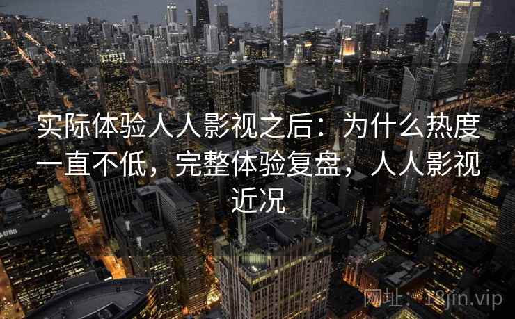 实际体验人人影视之后：为什么热度一直不低，完整体验复盘，人人影视近况