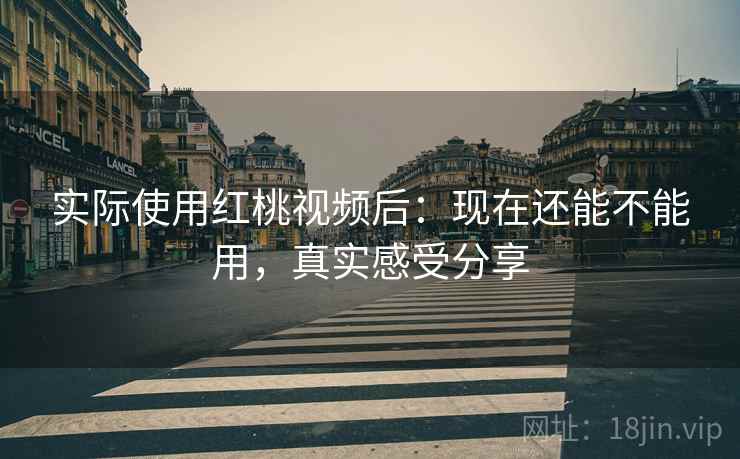 实际使用红桃视频后：现在还能不能用，真实感受分享