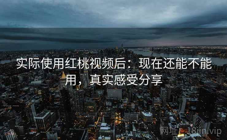 实际使用红桃视频后：现在还能不能用，真实感受分享