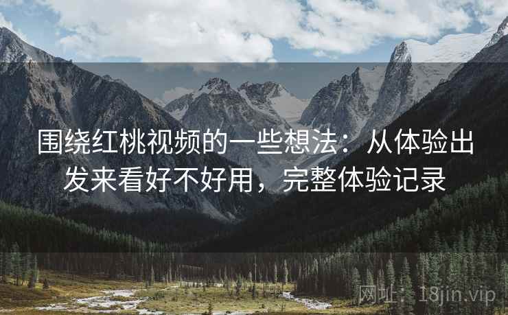 围绕红桃视频的一些想法:从体验出发来看好不好用,完整体验记录 围绕红桃视频的一些想法:从体验出发来看好不好用,完整体验记录