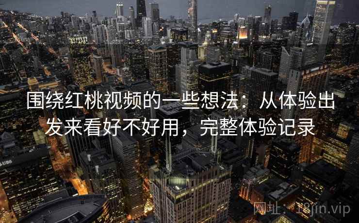 围绕红桃视频的一些想法：从体验出发来看好不好用，完整体验记录