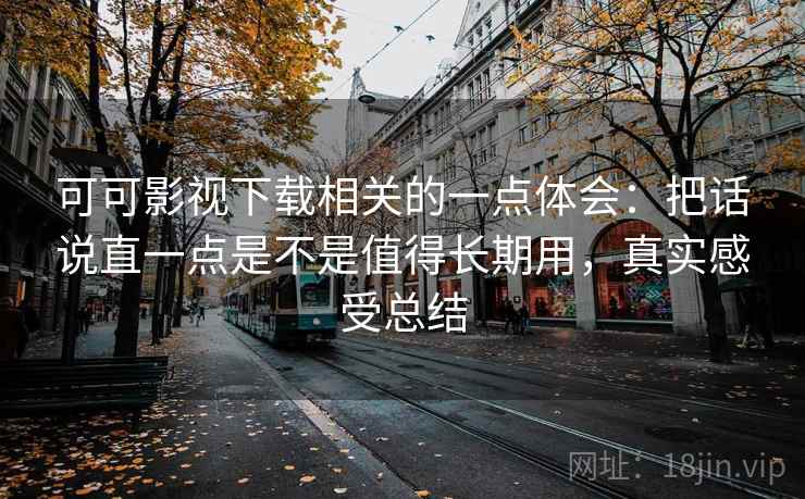 可可影视下载相关的一点体会：把话说直一点是不是值得长期用，真实感受总结