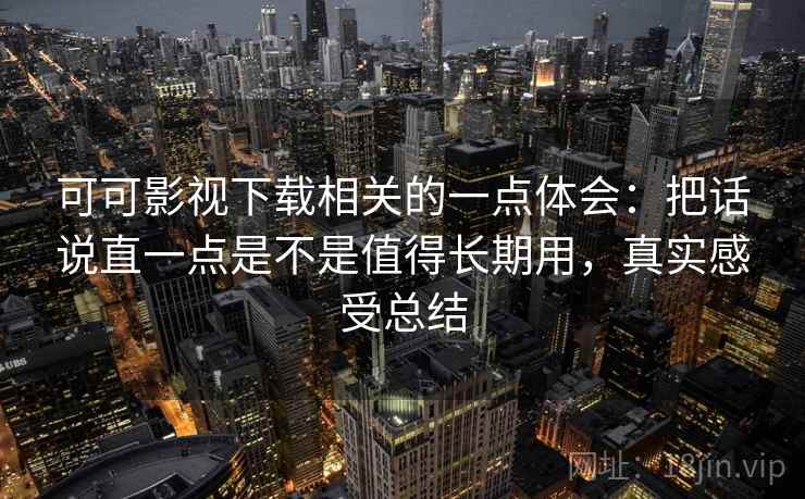 可可影视下载相关的一点体会:把话说直一点是不是值得长期用,真实感受总结 可可影视下载相关的一点体会:把话说直一点是不是值得长期用,真实感受总结