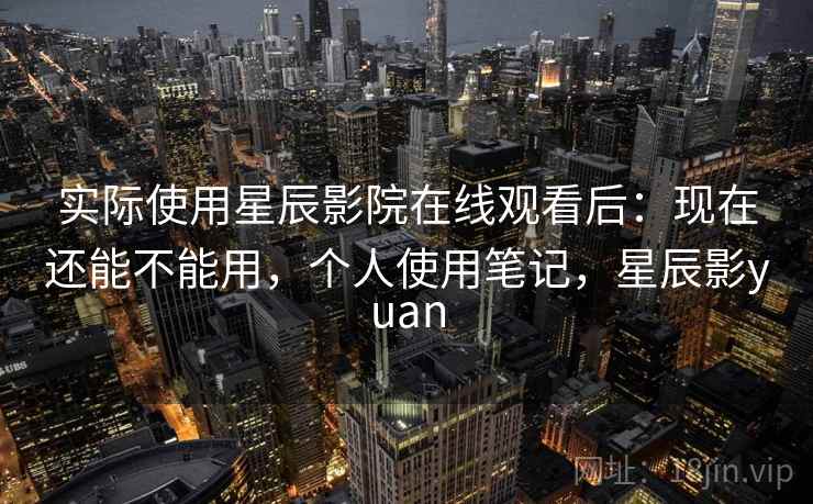 实际使用星辰影院在线观看后：现在还能不能用，个人使用笔记，星辰影yuan