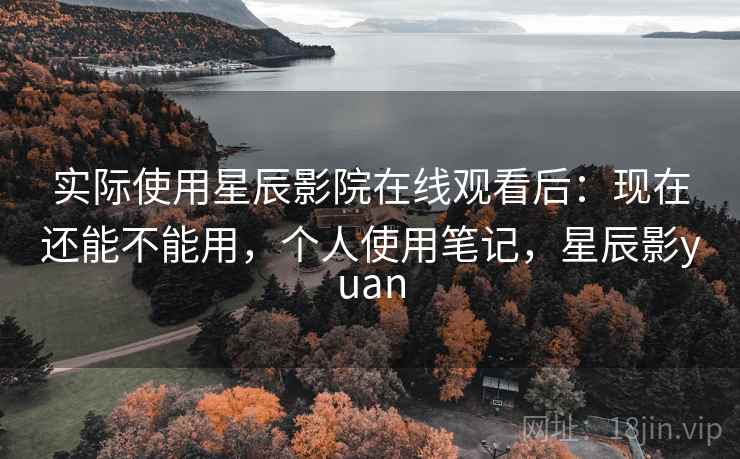 实际使用星辰影院在线观看后:现在还能不能用,个人使用笔记,星辰影yuan 实际使用星辰影院在线观看后:现在还能不能用,个人使用笔记,星辰影yuan