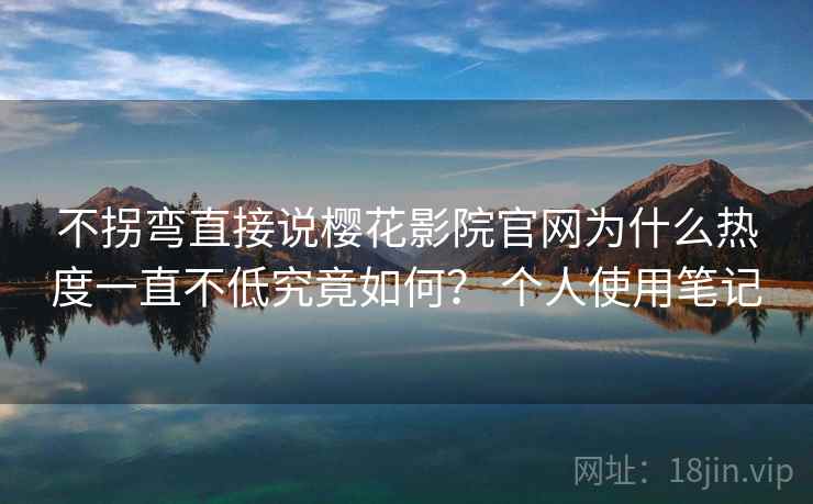 不拐弯直接说樱花影院官网为什么热度一直不低究竟如何？ 个人使用笔记