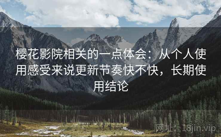 樱花影院相关的一点体会：从个人使用感受来说更新节奏快不快，长期使用结论