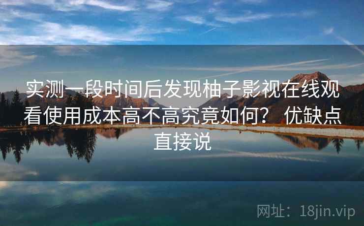 实测一段时间后发现柚子影视在线观看使用成本高不高究竟如何？ 优缺点直接说