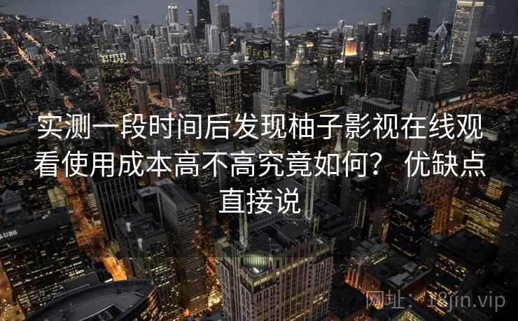 实测一段时间后发现柚子影视在线观看使用成本高不高究竟如何？ 优缺点直接说