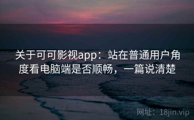关于可可影视app：站在普通用户角度看电脑端是否顺畅，一篇说清楚