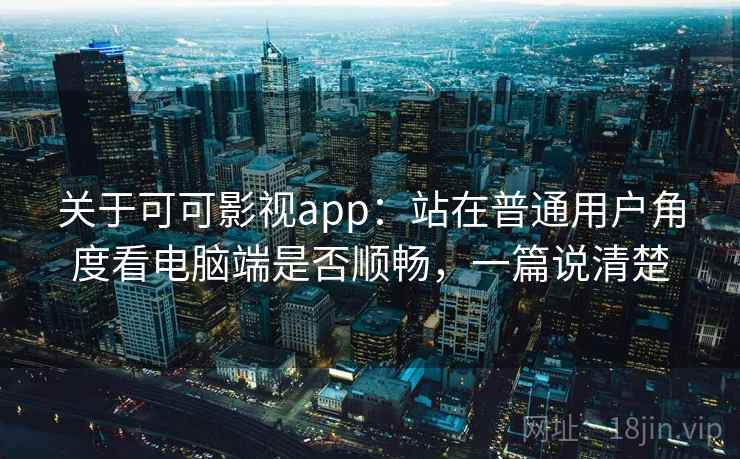 关于可可影视app：站在普通用户角度看电脑端是否顺畅，一篇说清楚